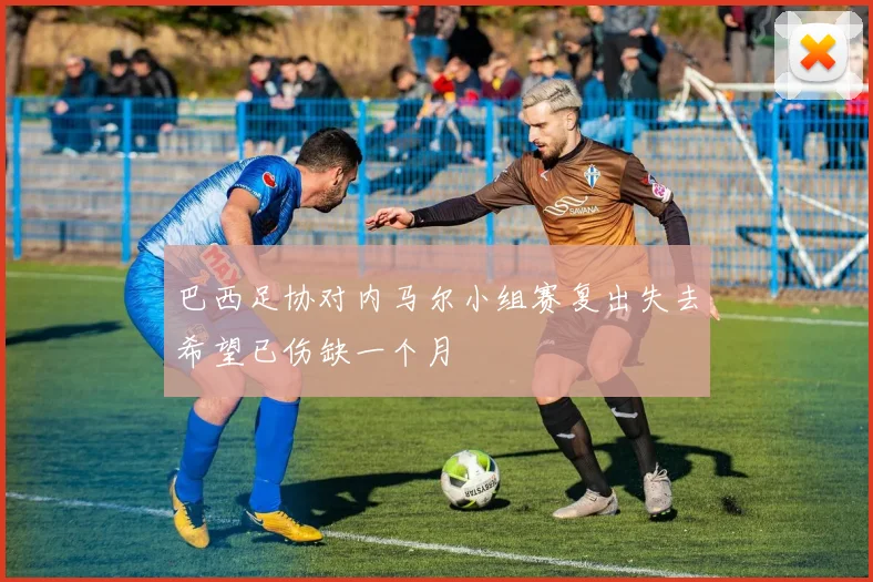 巴西足协对内马尔小组赛复出失去希望已伤缺一个月